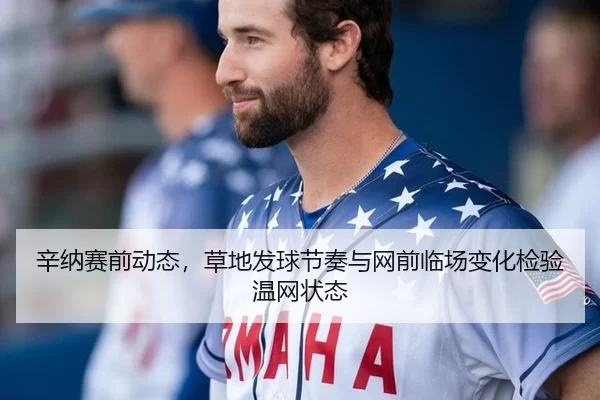 辛纳赛前动态，草地发球节奏与网前临场变化检验温网状态