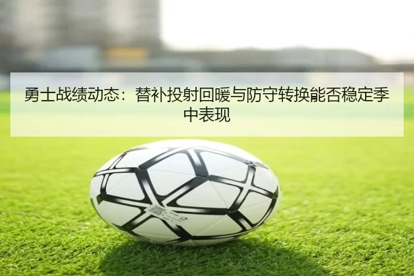 勇士战绩动态：替补投射回暖与防守转换能否稳定季中表现
